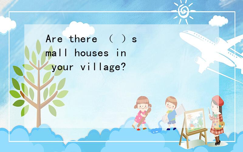 Are there （ ）small houses in your village?