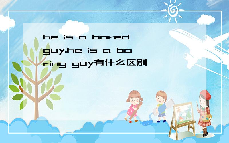 he is a bored guy.he is a boring guy有什么区别