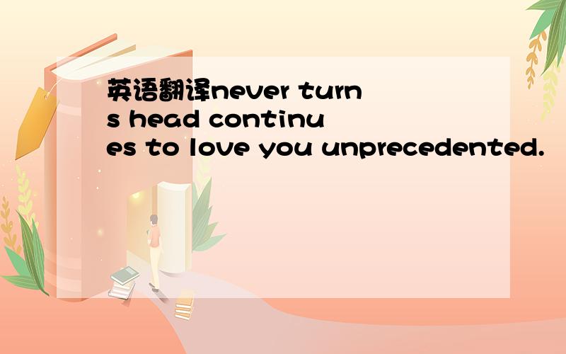 英语翻译never turns head continues to love you unprecedented.