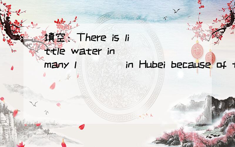 填空：There is little water in many l____ in Hubei because of the serious drought.填空：There is little water in many l____ in Hubei because of the serious drought.