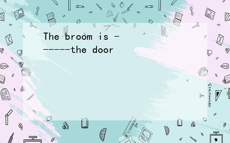 The broom is ------the door