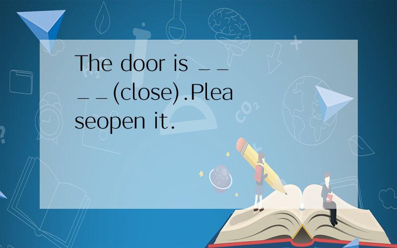 The door is ____(close).Pleaseopen it.