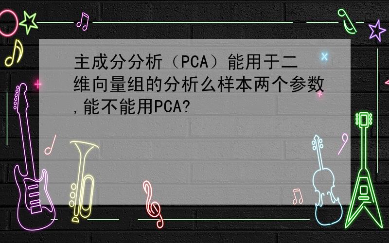 主成分分析（PCA）能用于二维向量组的分析么样本两个参数,能不能用PCA?