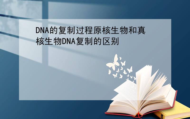 DNA的复制过程原核生物和真核生物DNA复制的区别