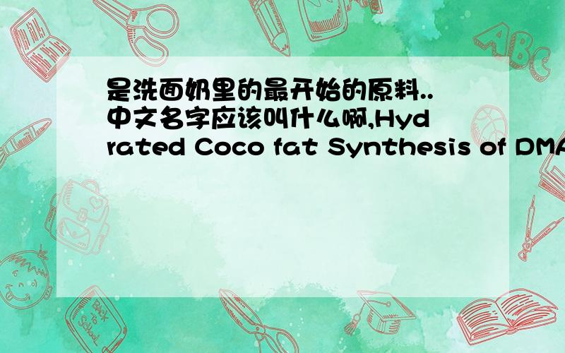 是洗面奶里的最开始的原料..中文名字应该叫什么啊,Hydrated Coco fat Synthesis of DMAPA:* Acrylonitril (ACN) * Dimethyl amine (DMA) Synthesis of SMCA:* Monochloroacetic acid (MCAA) * Caustic Soda