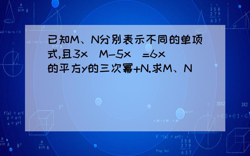 已知M、N分别表示不同的单项式,且3x（M-5x)=6x的平方y的三次幂+N.求M、N