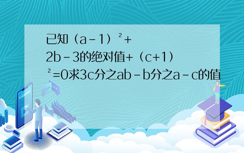 已知（a-1）²+2b-3的绝对值+（c+1）²=0求3c分之ab-b分之a-c的值