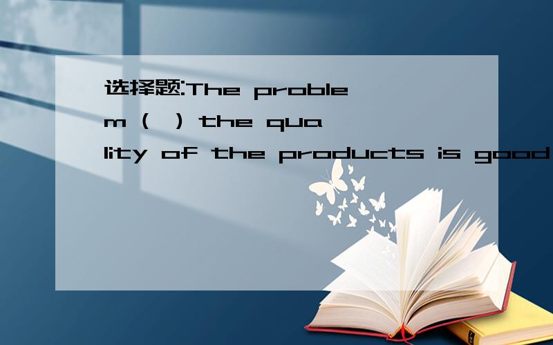 选择题:The problem (  ) the quality of the products is good hasn't been settled.a.ifb.whetherc.whichd.weather选哪个,为什么?
