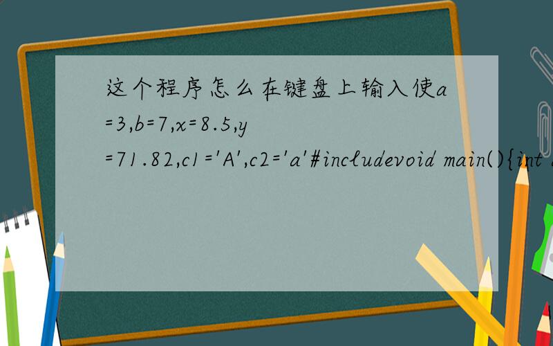 这个程序怎么在键盘上输入使a=3,b=7,x=8.5,y=71.82,c1='A',c2='a'#includevoid main(){int a,b;float x,y;char c1,c2;scanf(
