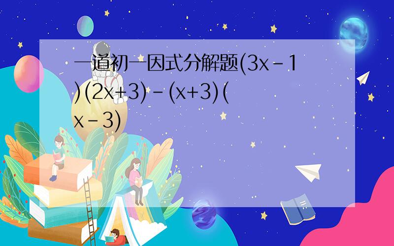 一道初一因式分解题(3x-1)(2x+3)-(x+3)(x-3)